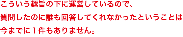 こういう趣旨の下に運営しているので、質問したのに誰も回答してくれなかったということは今までに１件もありません。