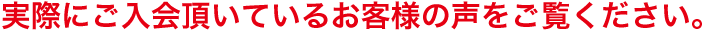 実際に、ご入会頂いているお客様の声をご覧ください。